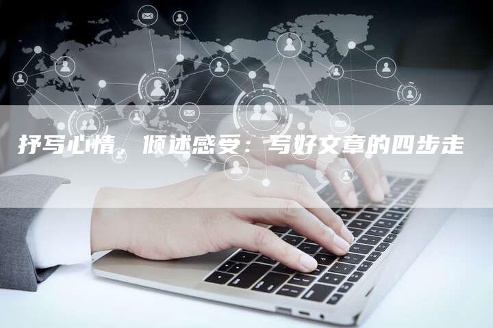 抒写心情，倾述感受：写好文章的四步走