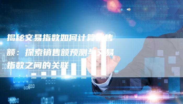 揭秘交易指数如何计算销售额：探索销售额预测与交易指数之间的关联