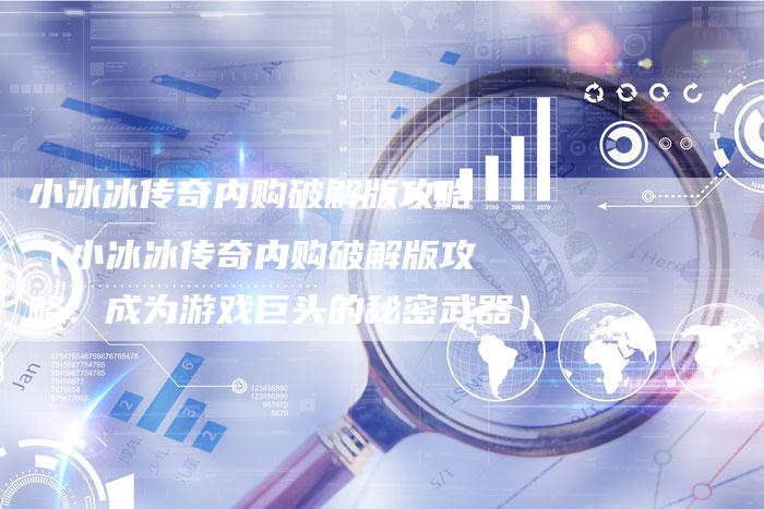 小冰冰传奇内购破解版攻略（小冰冰传奇内购破解版攻略：成为游戏巨头的秘密武器）