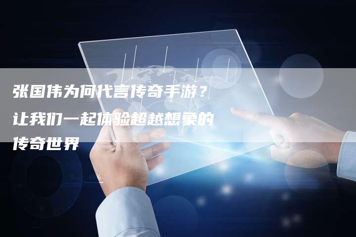 张国伟为何代言传奇手游？让我们一起体验超越想象的传奇世界