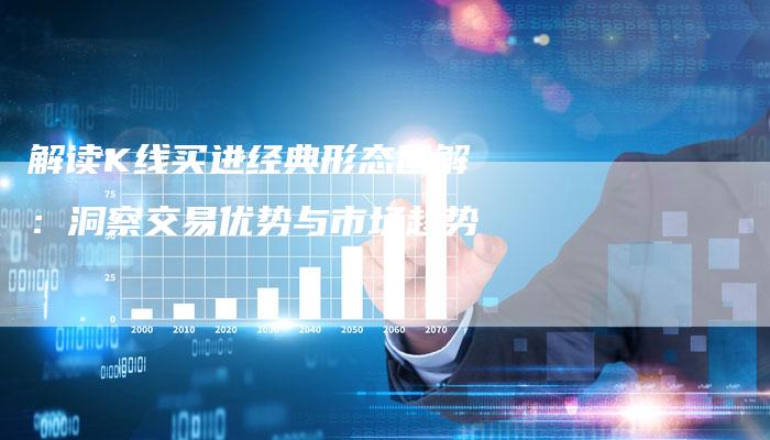 解读K线买进经典形态图解:洞察交易优势与市场趋势-Chatgpt信息网