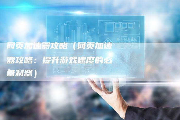 网页加速器攻略(网页加速器攻略:提升游戏速度的必备利器)-Chatgpt信息网