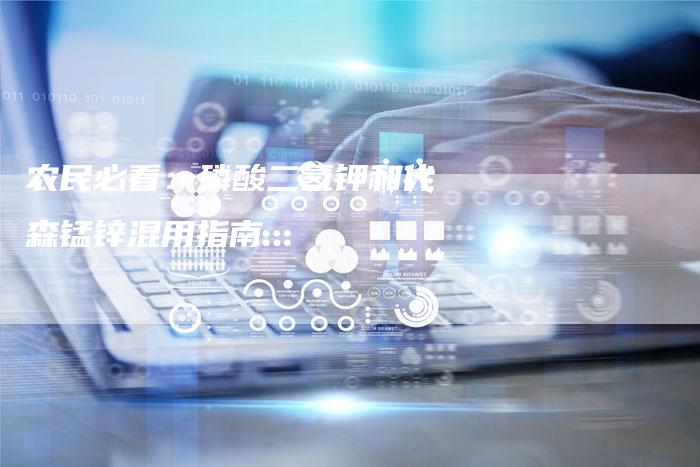 农民必看：磷酸二氢钾和代森锰锌混用指南