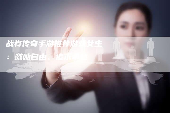 战将传奇手游推荐游戏女生：激励自由、追求卓越