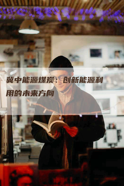 冀中能源煤炭:创新能源利用的未来方向-Chatgpt信息网