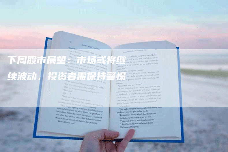 下周股市展望:市场或将继续波动,投资者需保持警惕-Chatgpt信息网