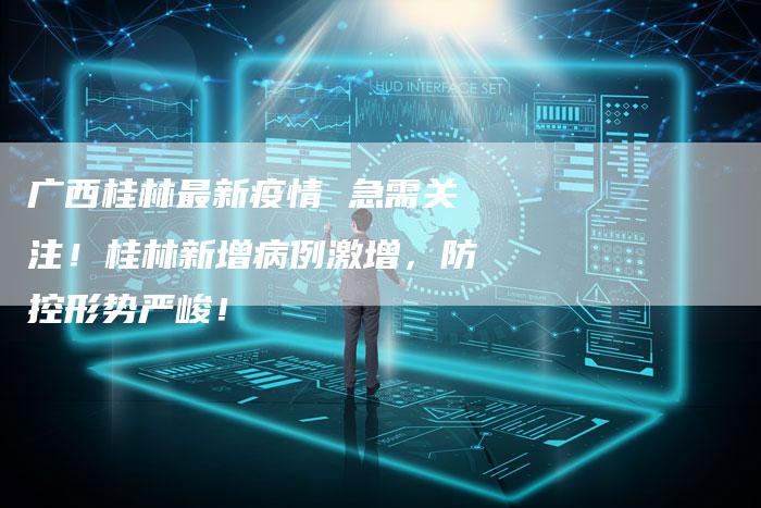 广西桂林最新疫情 急需关注！桂林新增病例激增，防控形势严峻！