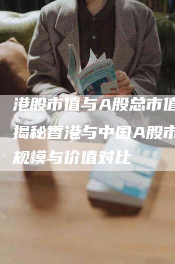 港股市值与A股总市值用：揭秘香港与中国A股市场的规模与价值对比
