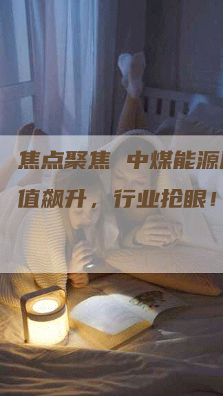 焦点聚焦 中煤能源股票市值飙升,行业抢眼!-Chatgpt信息网