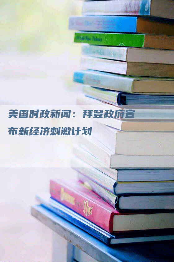 美国时政新闻：拜登政府宣布新经济刺激计划