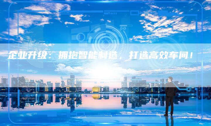 企业升级：拥抱智能制造，打造高效车间！