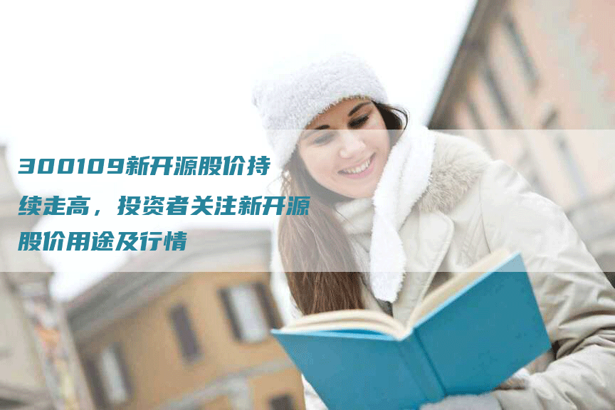 300109新开源股价持续走高，投资者关注新开源股价用途及行情