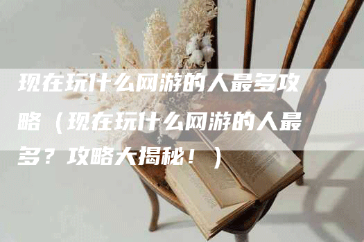现在玩什么网游的人最多攻略（现在玩什么网游的人最多？攻略大揭秘！）
