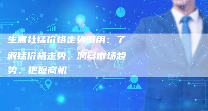 生意社锰价格走势图用：了解锰价格走势，洞察市场趋势，把握商机
