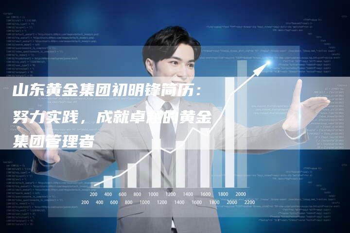 山东黄金集团初明锋简历：努力实践，成就卓越的黄金集团管理者