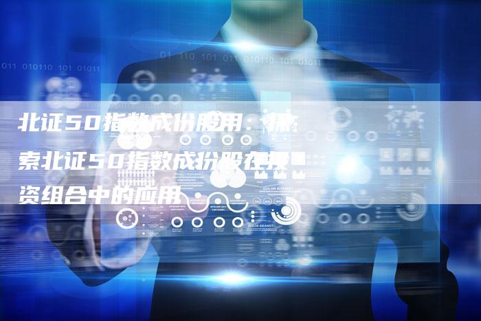 北证50指数成份股用：探索北证50指数成份股在投资组合中的应用