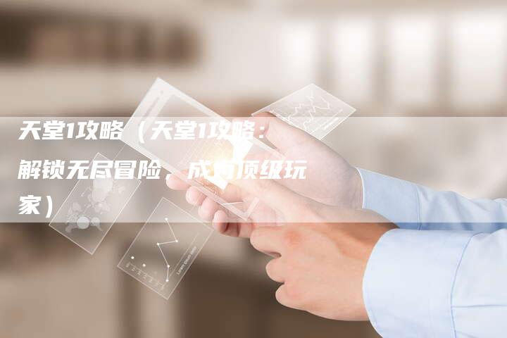 天堂1攻略（天堂1攻略：解锁无尽冒险，成为顶级玩家）
