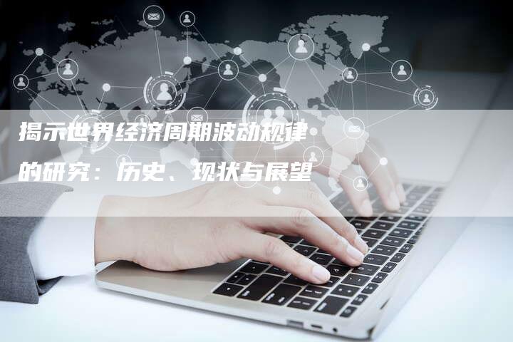 揭示世界经济周期波动规律的研究：历史、现状与展望