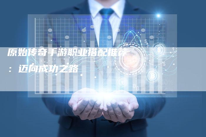 原始传奇手游职业搭配推荐：迈向成功之路
