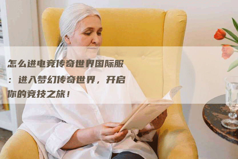 怎么进电竞传奇世界国际服：进入梦幻传奇世界，开启你的竞技之旅！