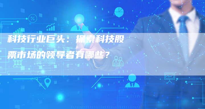 科技行业巨头：探索科技股票市场的领导者有哪些？