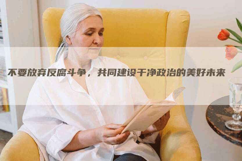 不要放弃反腐斗争，共同建设干净政治的美好未来