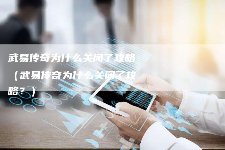 武易传奇为什么关闭了攻略（武易传奇为什么关闭了攻略？）