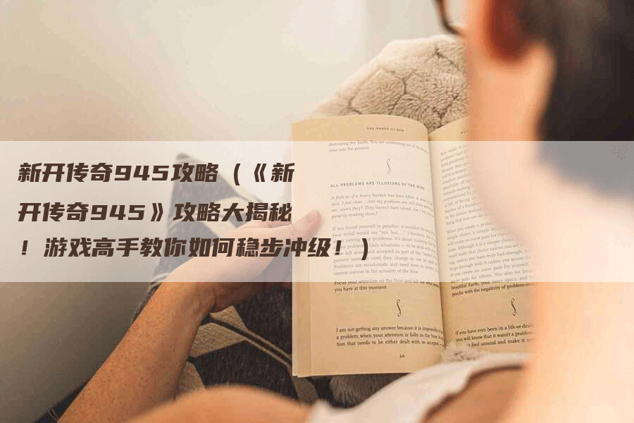 新开传奇945攻略（《新开传奇945》攻略大揭秘！游戏高手教你如何稳步冲级！）