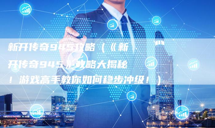新开传奇945攻略（《新开传奇945》攻略大揭秘！游戏高手教你如何稳步冲级！）