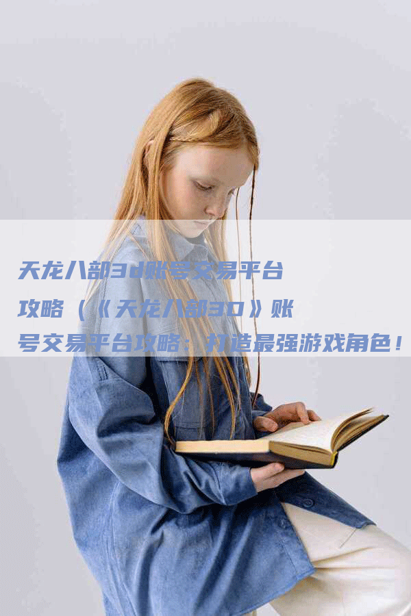 天龙八部3d账号交易平台攻略（《天龙八部3D》账号交易平台攻略：打造最强游戏角色！）