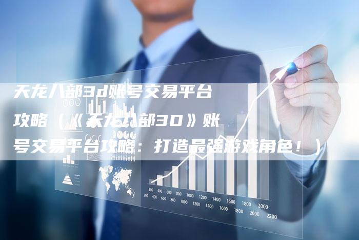 天龙八部3d账号交易平台攻略（《天龙八部3D》账号交易平台攻略：打造最强游戏角色！）