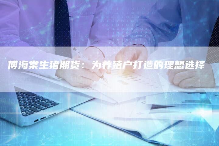 傅海棠生猪期货：为养殖户打造的理想选择