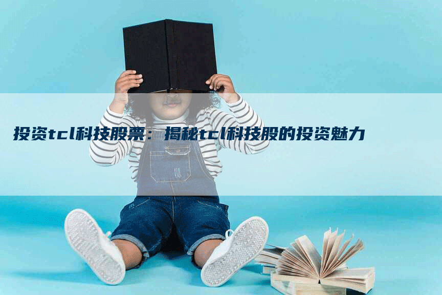 投资tcl科技股票:揭秘tcl科技股的投资魅力-Chatgpt信息网
