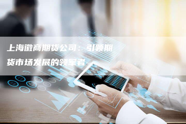 上海徽商期货公司：引领期货市场发展的领军者