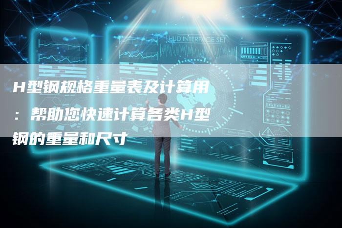 H型钢规格重量表及计算用:帮助您快速计算各类H型钢的重量和尺寸-Chatgpt信息网