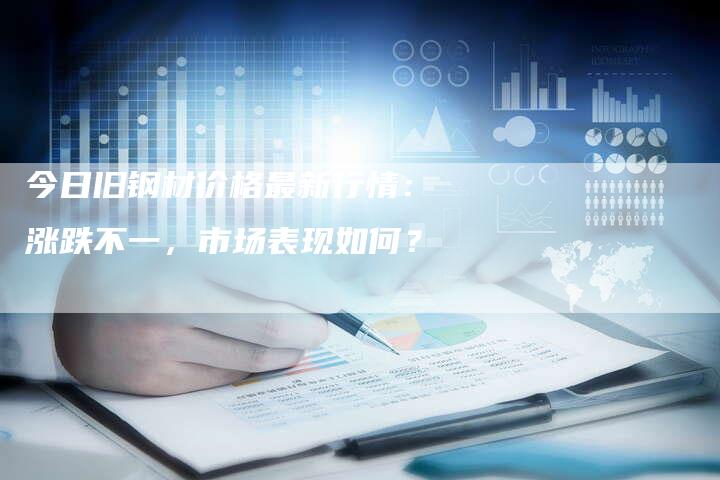 今日旧钢材价格最新行情：涨跌不一，市场表现如何？