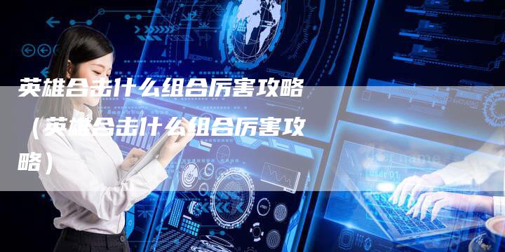 英雄合击什么组合厉害攻略（英雄合击什么组合厉害攻略）