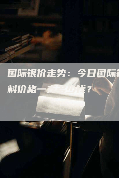国际银价走势：今日国际银料价格一克多少钱？