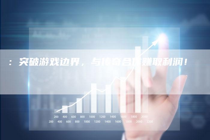 :突破游戏边界,与传奇合作赚取利润!-Chatgpt信息网