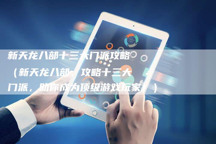 新天龙八部十三大门派攻略(新天龙八部:攻略十三大门派,助你成为顶级游戏玩家!)-Chatgpt信息网