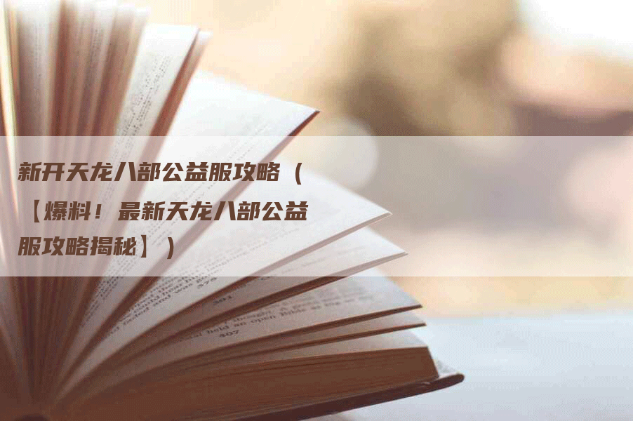 新开天龙八部公益服攻略（【爆料！最新天龙八部公益服攻略揭秘】）