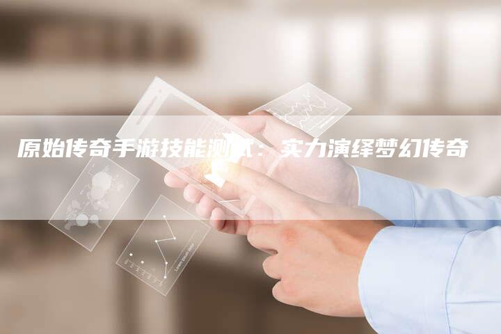 原始传奇手游技能测试：实力演绎梦幻传奇