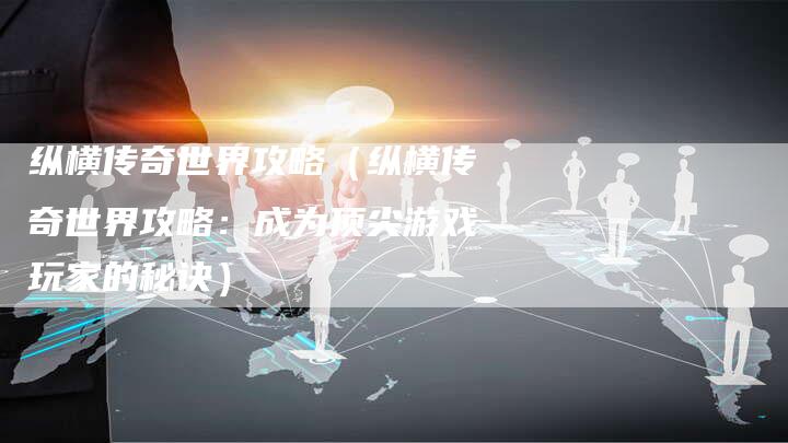 纵横传奇世界攻略（纵横传奇世界攻略：成为顶尖游戏玩家的秘诀）