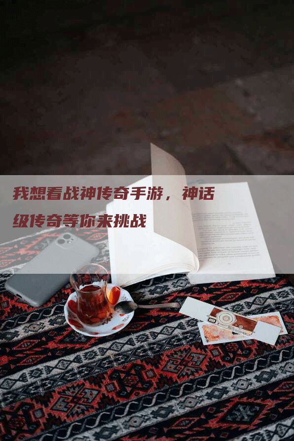 我想看战神传奇手游，神话级传奇等你来挑战