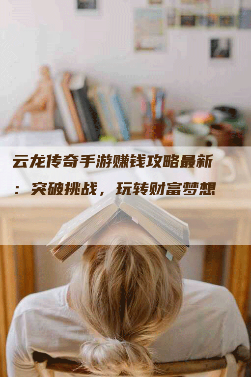 云龙传奇手游赚钱攻略最新：突破挑战，玩转财富梦想