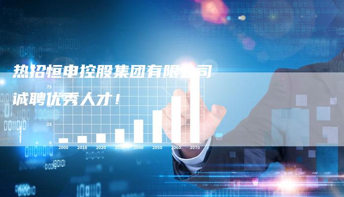 热招恒申控股集团有限公司诚聘优秀人才！