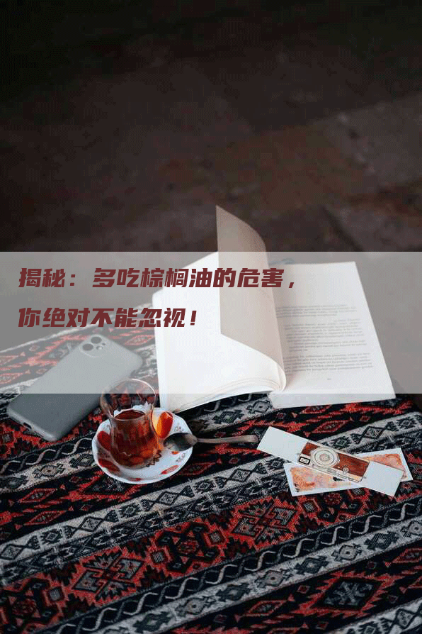 揭秘：多吃棕榈油的危害，你绝对不能忽视！