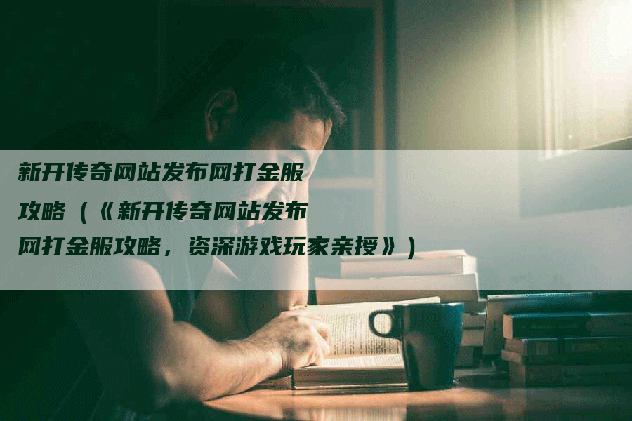 新开传奇网站发布网打金服攻略（《新开传奇网站发布网打金服攻略，资深游戏玩家亲授》）