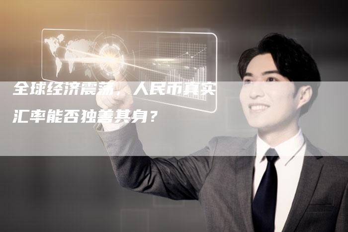 全球经济震荡,人民币真实汇率能否独善其身?-Chatgpt信息网