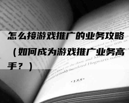怎么接游戏推广的业务攻略（如何成为游戏推广业务高手？）